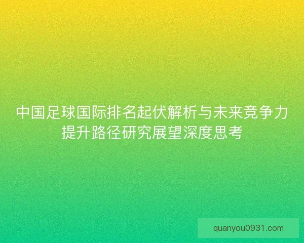 中国足球国际排名起伏解析与未来竞争力提升路径研究展望深度思考