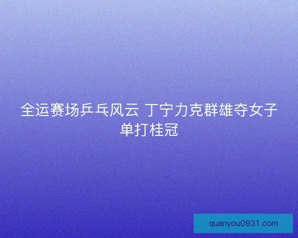 全运赛场乒乓风云 丁宁力克群雄夺女子单打桂冠