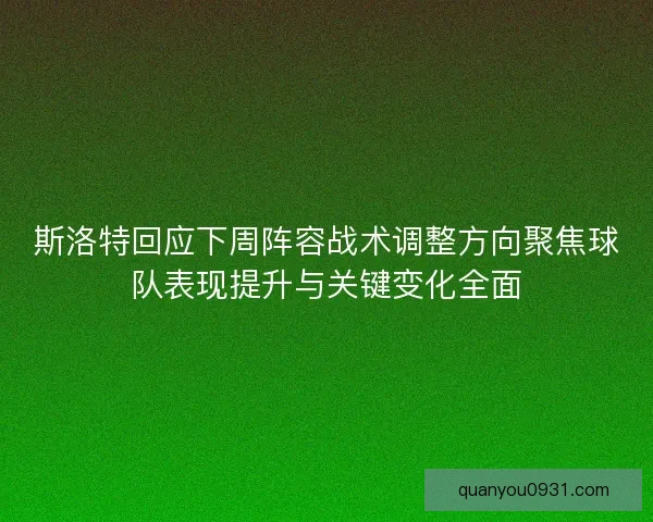 斯洛特回应下周阵容战术调整方向聚焦球队表现提升与关键变化全面