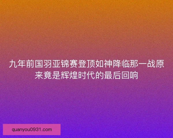 九年前国羽亚锦赛登顶如神降临那一战原来竟是辉煌时代的最后回响