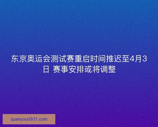 东京奥运会测试赛重启时间推迟至4月3日 赛事安排或将调整